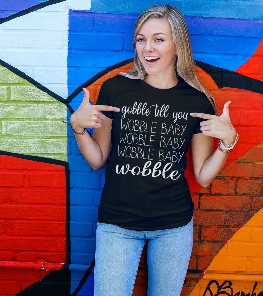 GOBBLE TILL YOU WOBBLE BABY WOBBLE BABY WOBBLE WOBBLE T-Shirt