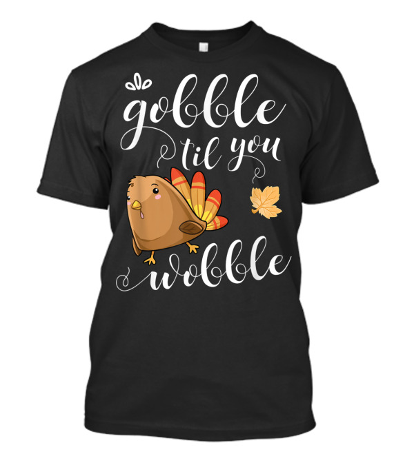 GOBBLE TIL YOU WOBBLE TURKEY LEAF FUNNY HOLIDAY T-Shirt