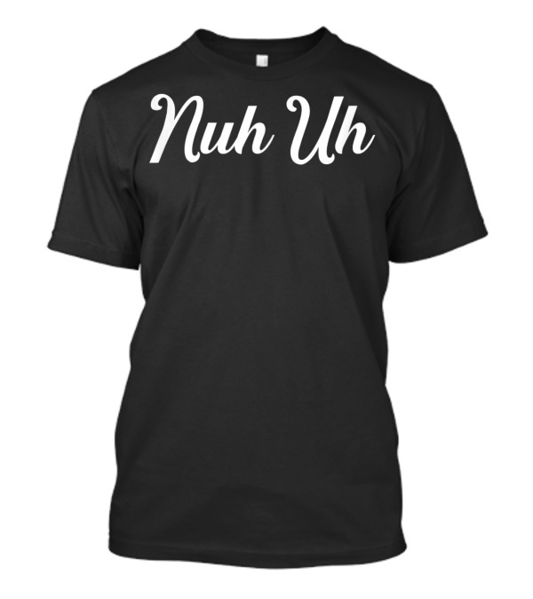 Nuh Uh Shut Up T-Shirt