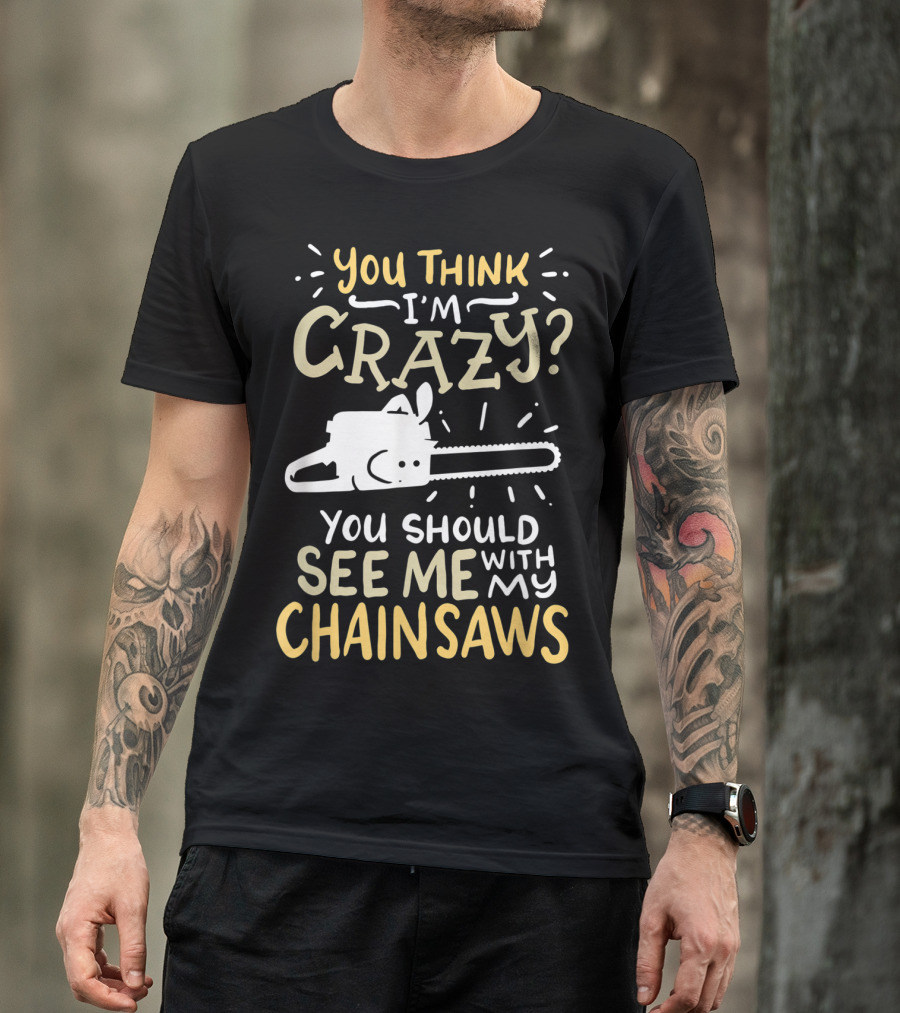 You Think I'm Crazy? You Should See Me With My Chainsaws Mens Funny Arborist T-Shirt