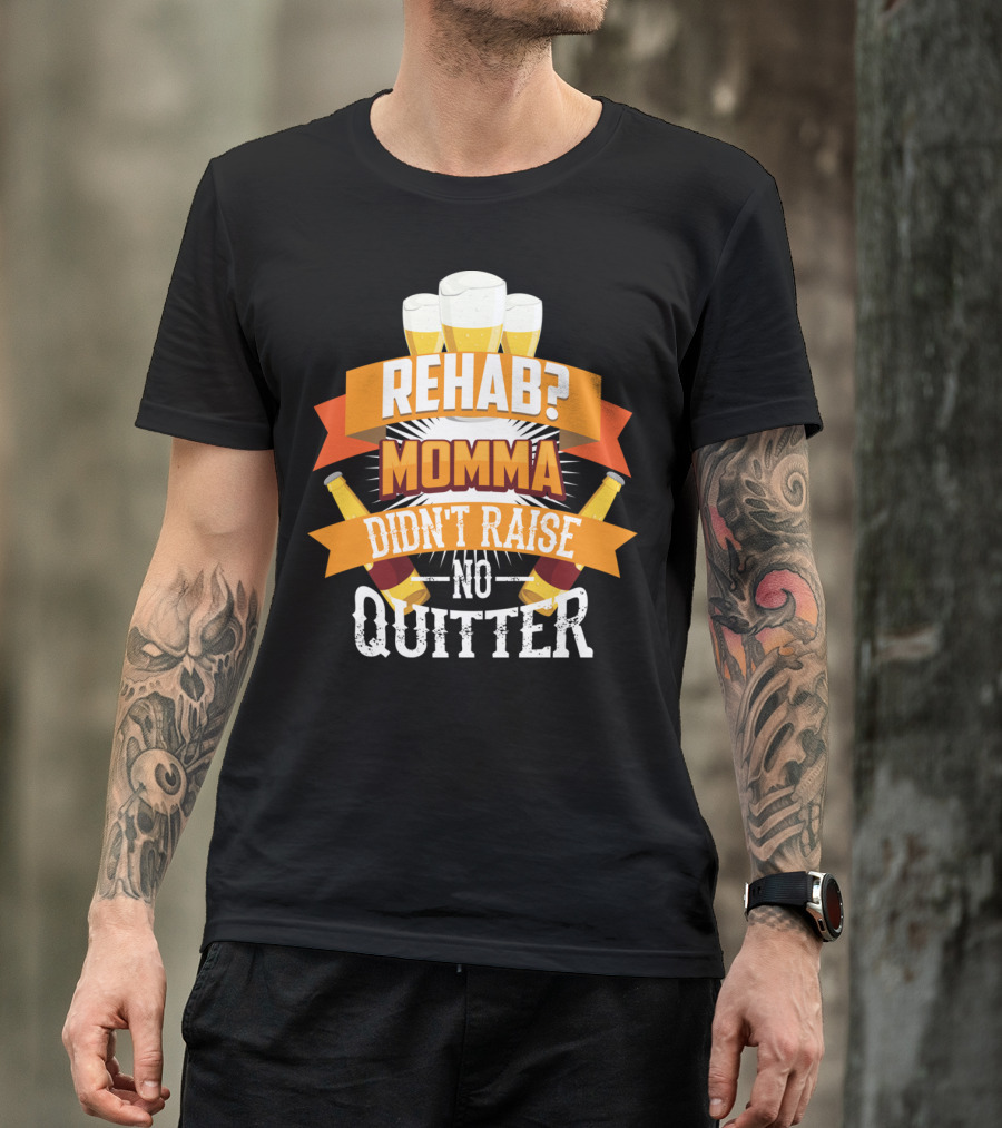 Rehab? Momma Didn't Raise No Quitter Beer Drinkers T-Shirt