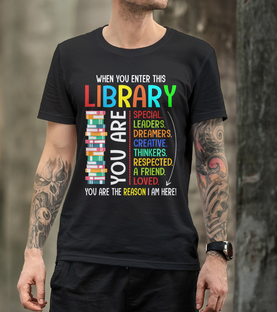 When You Enter This Library You Are Special Leaders Dreamers Creative Thinkers Respected A Friend Loved Reason I Am Here T-Shirt