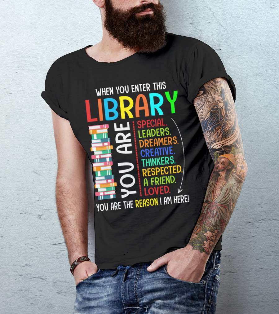 When You Enter This Library You Are Special Leaders Dreamers Creative Thinkers Respected A Friend Loved Reason I Am Here T-Shirt
