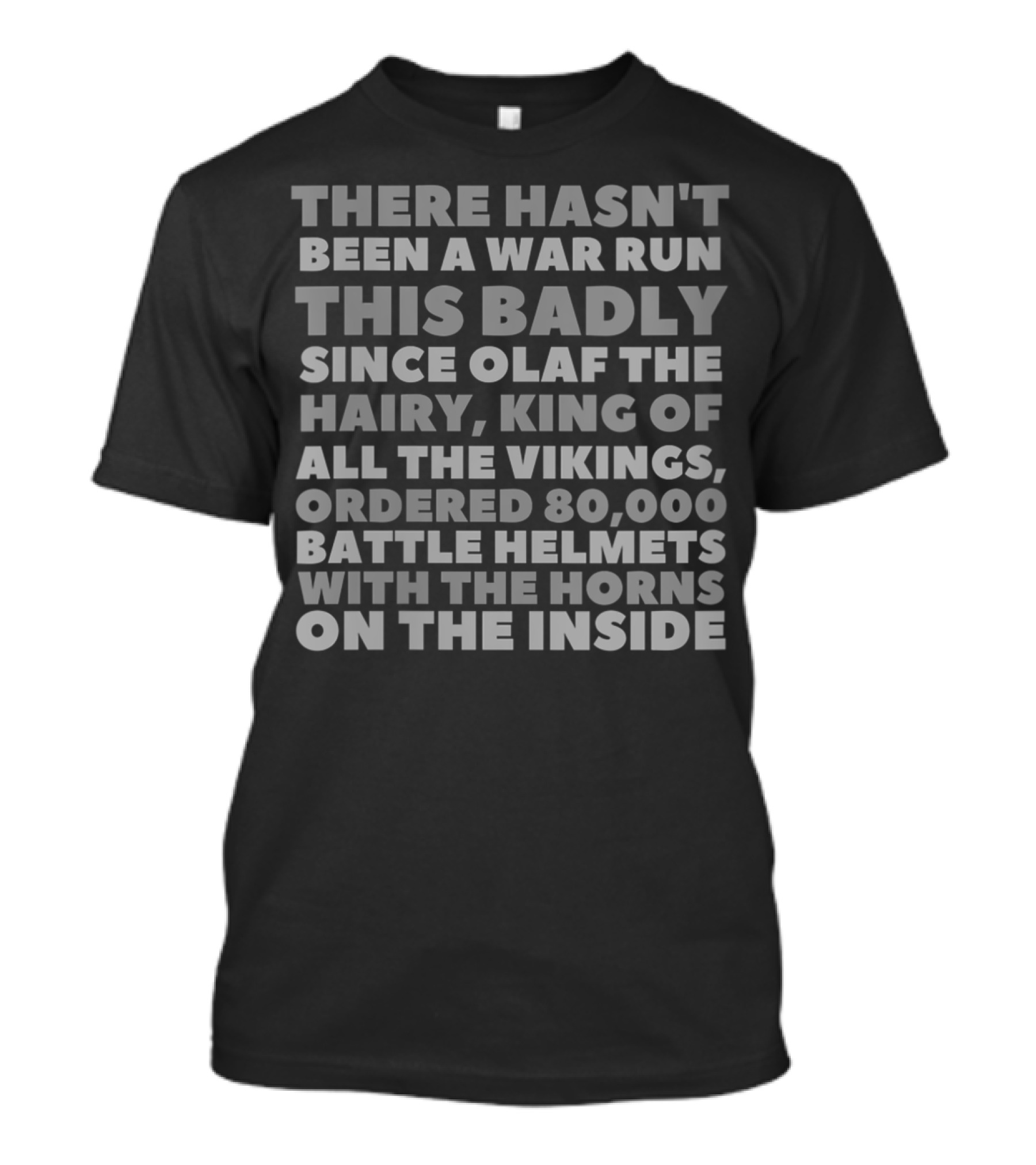 There Hasn't Been A War Run This Badly Since Olaf The Hairy King Of All The Vikings Ordered 80,000 Battle Helmets With The Horns On The Inside T-Shirt