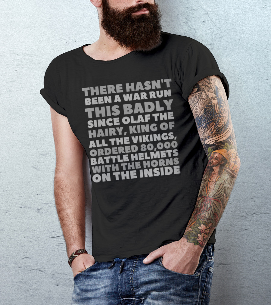 There Hasn't Been A War Run This Badly Since Olaf The Hairy King Of All The Vikings Ordered 80,000 Battle Helmets With The Horns On The Inside T-Shirt