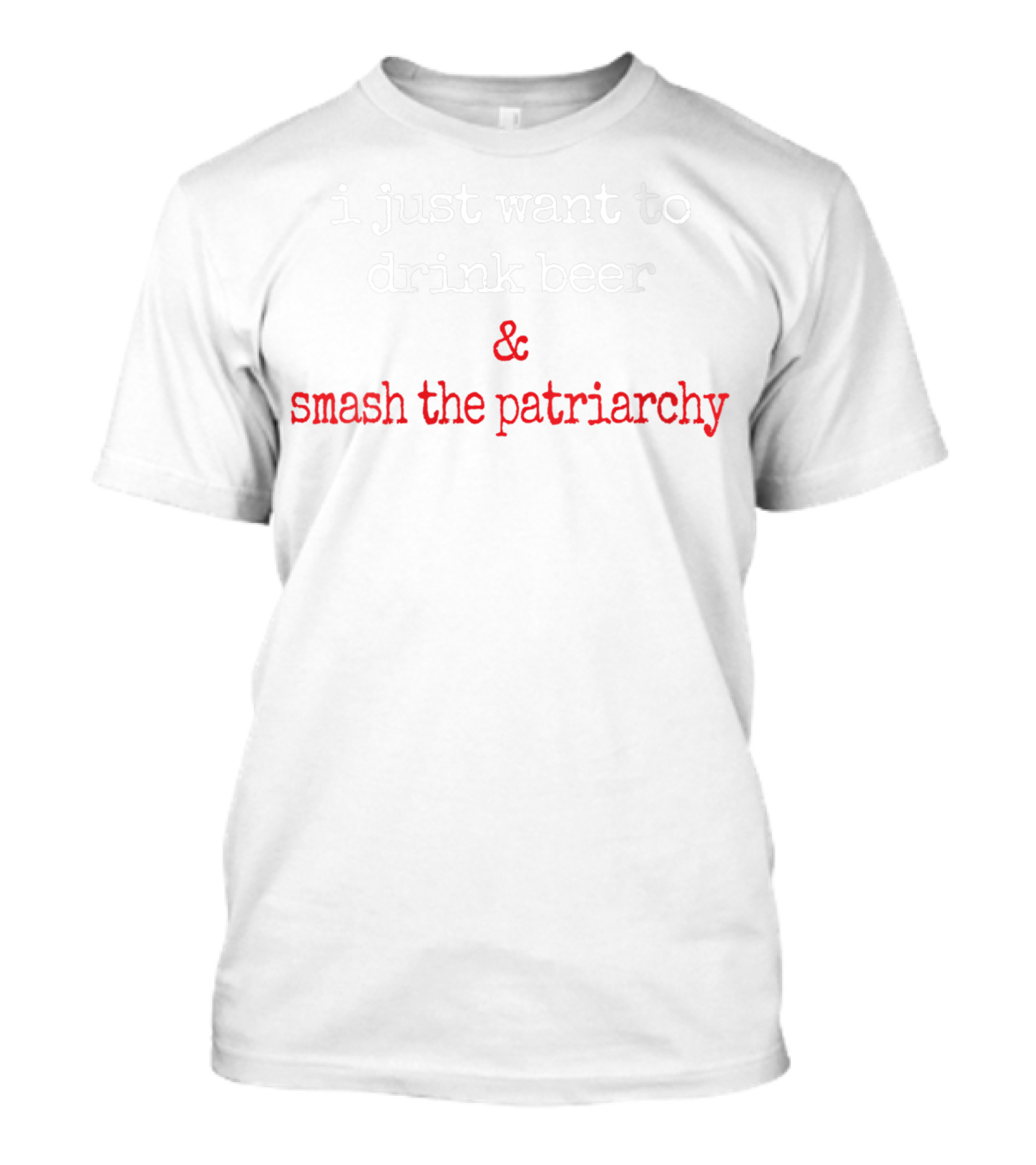 I Just Want To Drink Beer And Smash The Patriarchy T-Shirt