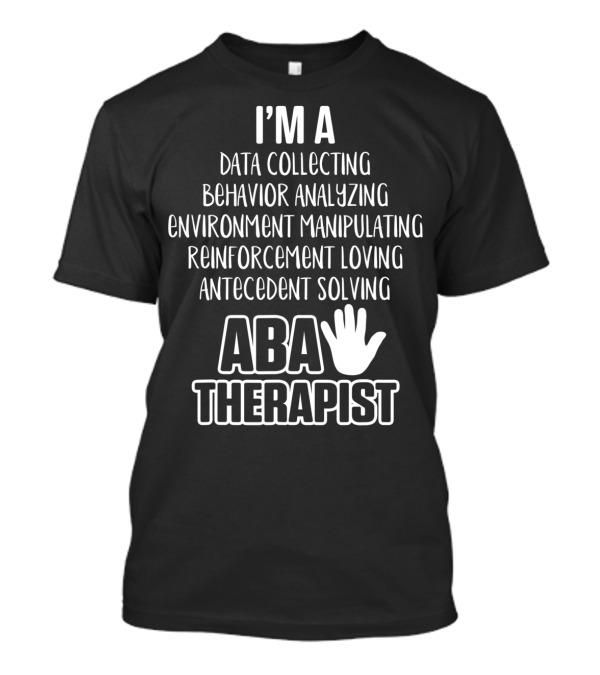 I'm A Data Collecting Behavior Analyzing Environment Manipulating Reinforcement Loving Antecedent Solving ABA Therapist T-Shirt