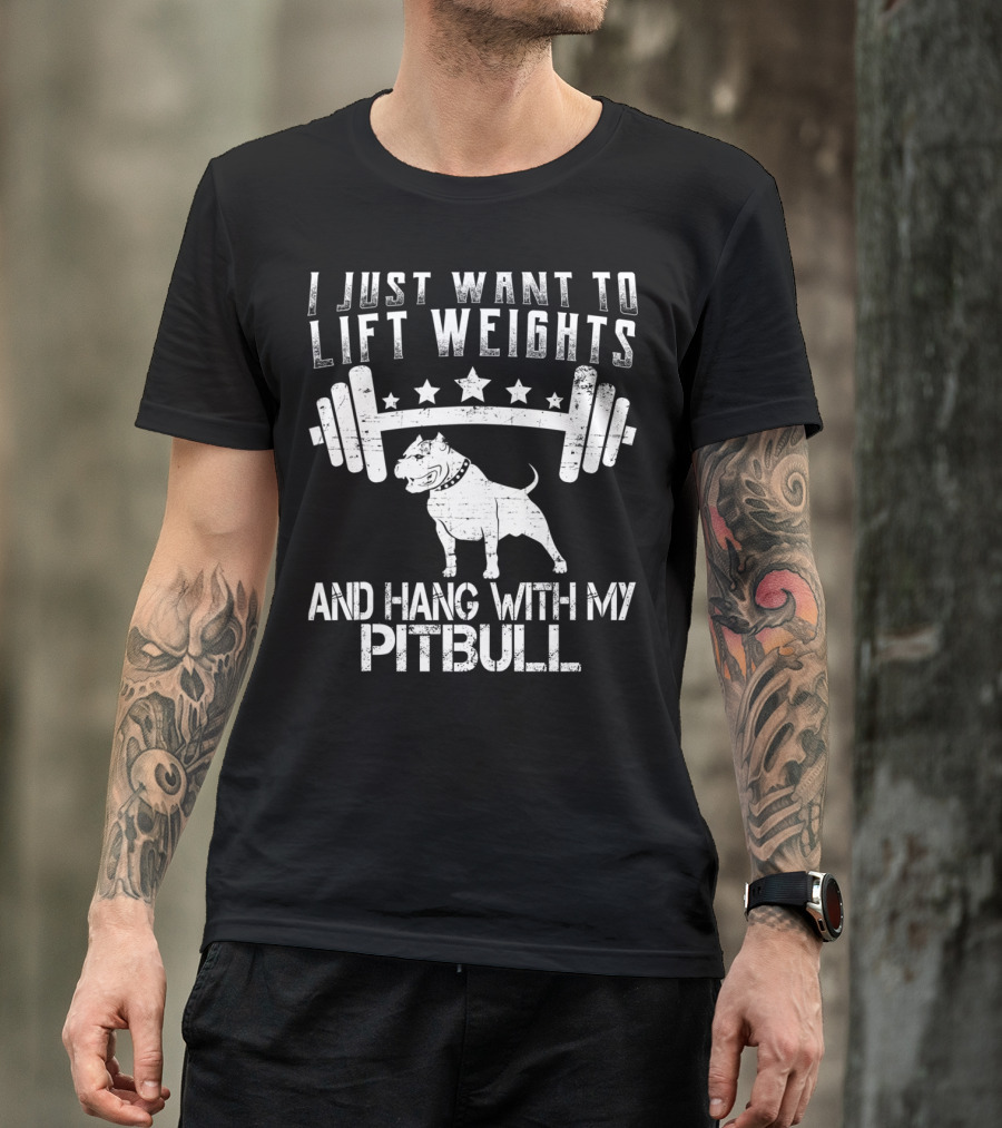 I JUST WANT TO LIFT WEIGHTS AND HANG WITH MY PITBULL T-Shirt