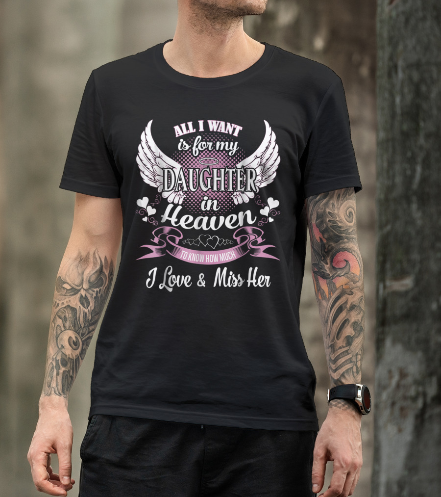 All I Want Is For My Daughter In Heaven To Know How Much I Love And Miss Her T-Shirt