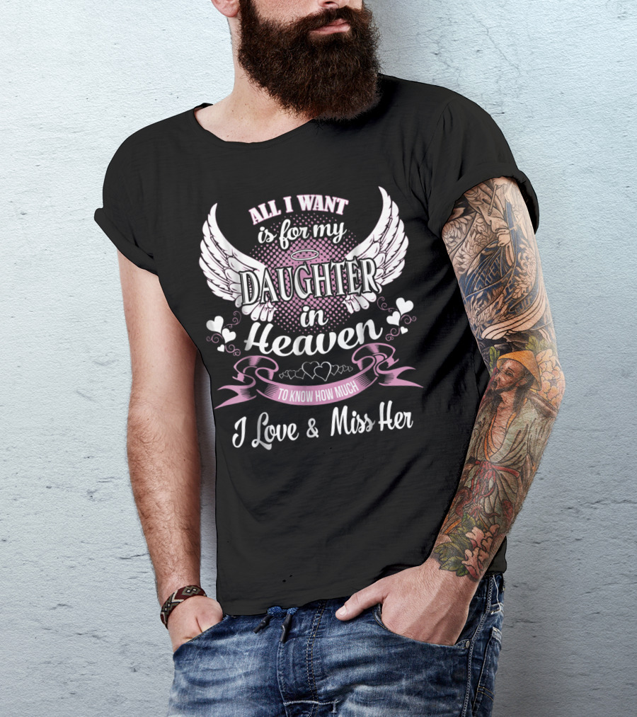 All I Want Is For My Daughter In Heaven To Know How Much I Love And Miss Her T-Shirt