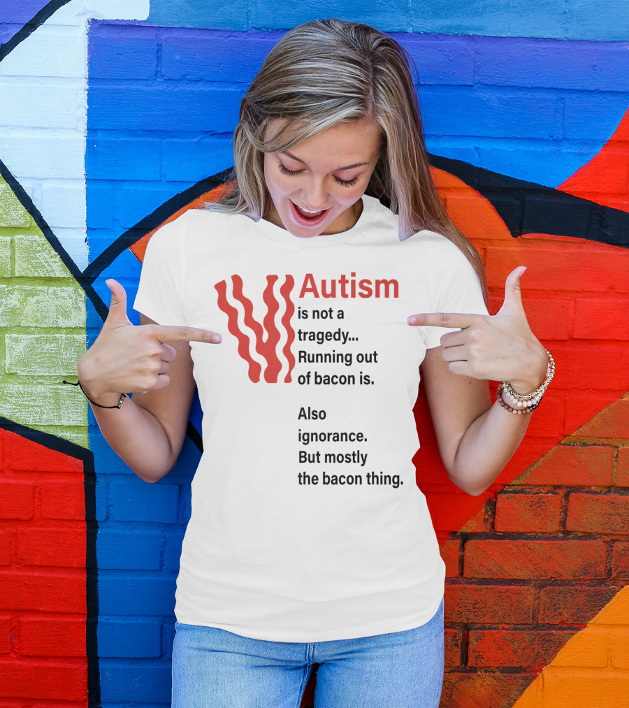 Autism Is Not A Tragedy Running Out Of Bacon Is Also Ignorance But Mostly Bacon Thing T-Shirt