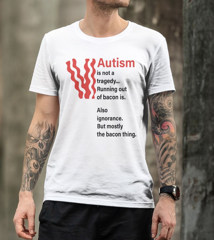 Autism Is Not A Tragedy Running Out Of Bacon Is Also Ignorance But Mostly Bacon Thing T-Shirt