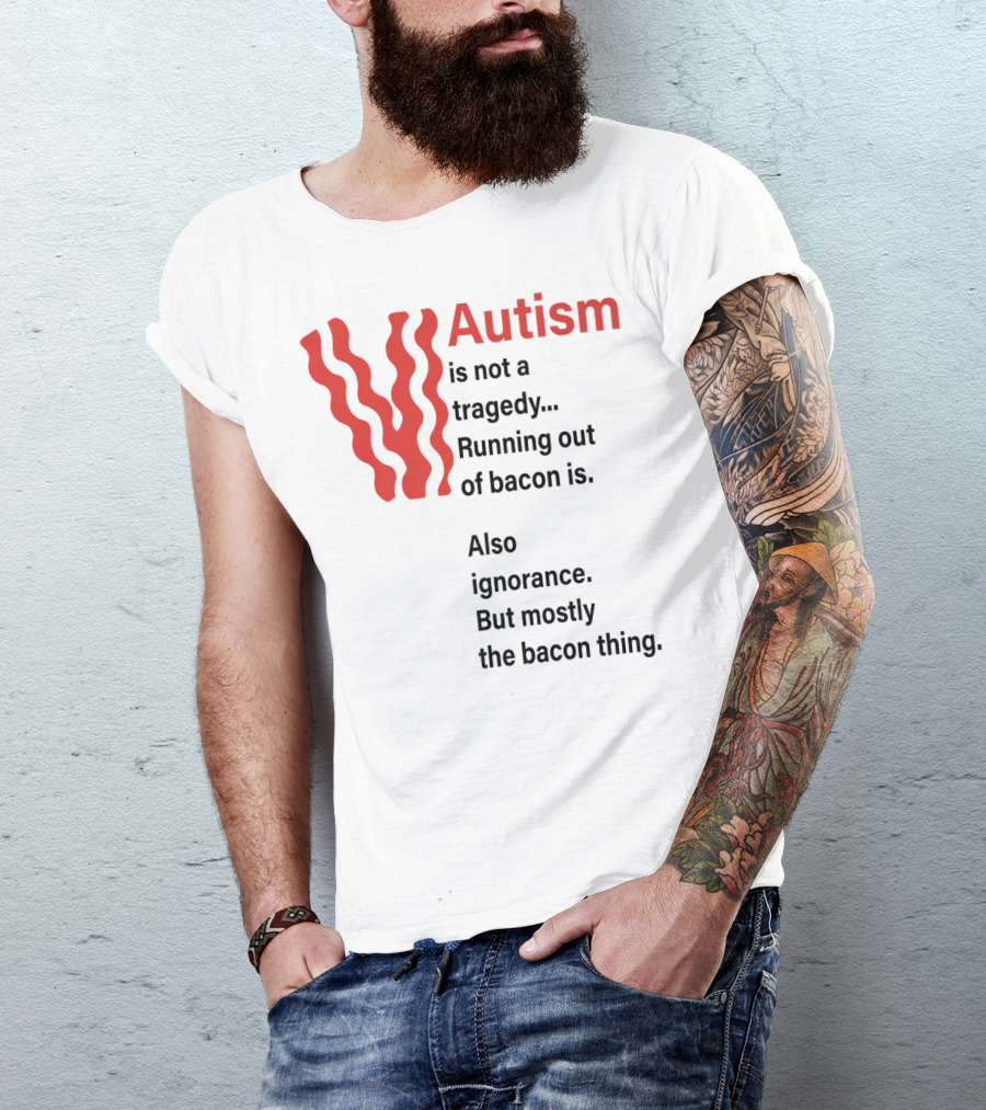 Autism Is Not A Tragedy Running Out Of Bacon Is Also Ignorance But Mostly Bacon Thing T-Shirt