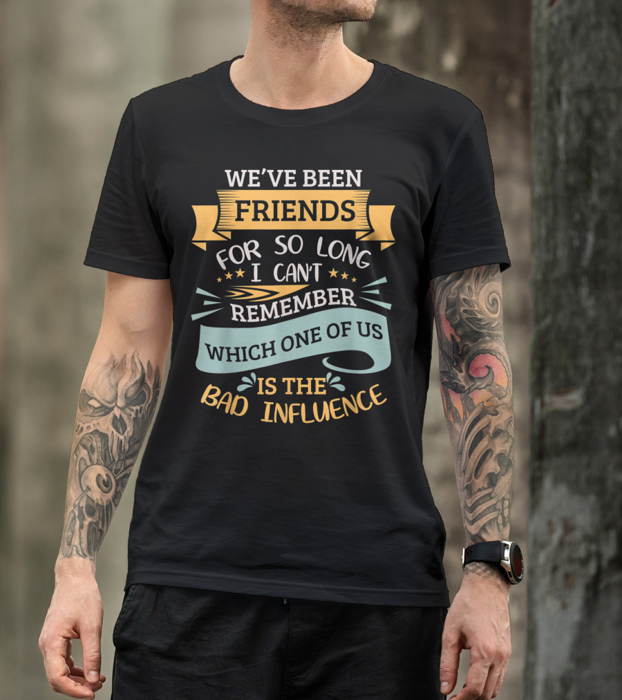 We've Been Friends So Long I Can't Remember Which One Of Us Is The Bad Influence T-Shirt