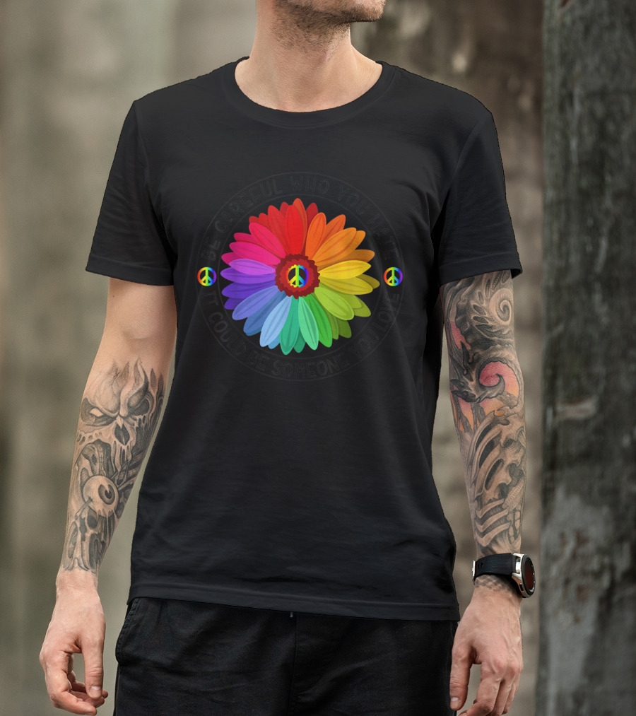 Be Careful Who You Hate It Could Be Someone You Love Peace Sign Rainbow Flower T-Shirt