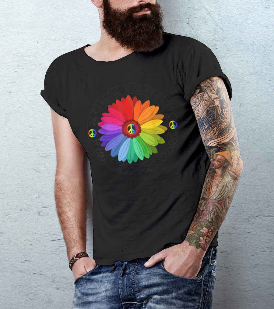 Be Careful Who You Hate It Could Be Someone You Love Peace Sign Rainbow Flower T-Shirt