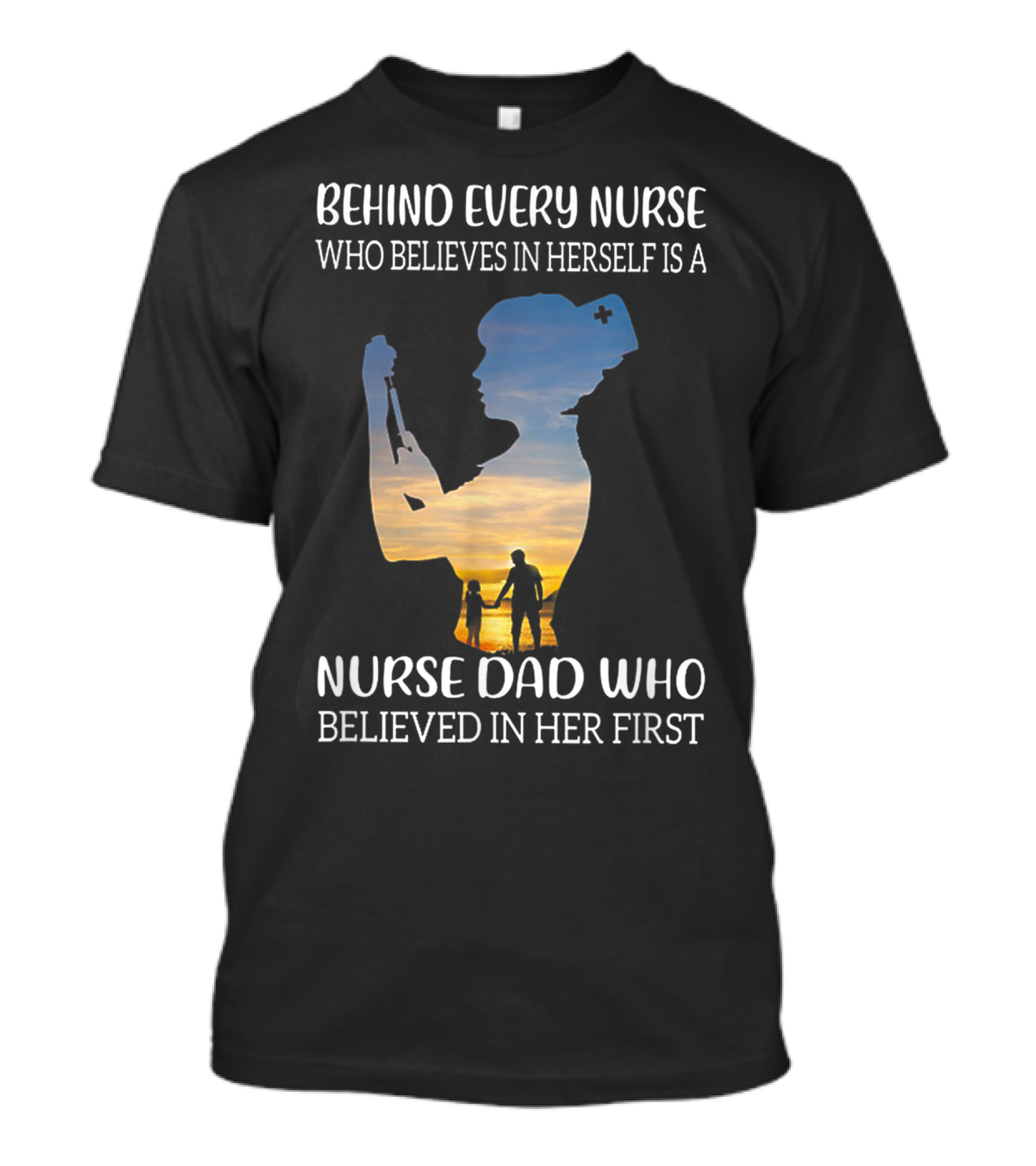 Behind Every Nurse Who Believes In Herself Is A Nurse Dad Who Believed In Her First T-Shirt