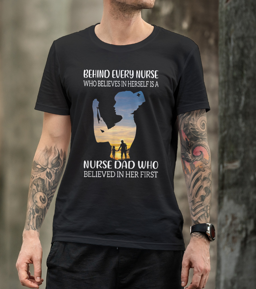 Behind Every Nurse Who Believes In Herself Is A Nurse Dad Who Believed In Her First T-Shirt