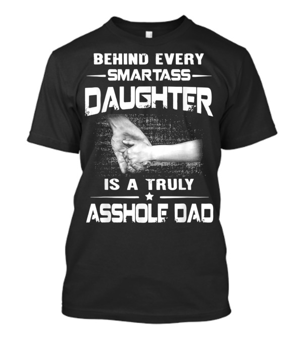Behind Every Smartass Daughter Is A Truly Asshole Dad T-Shirt