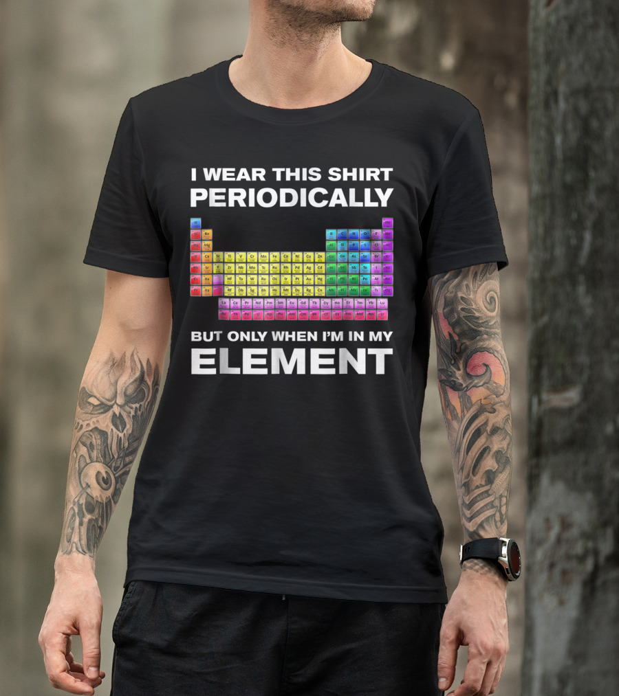I Wear This Shirt Periodically But Only When I'm In My Element Periodic Table T-Shirt