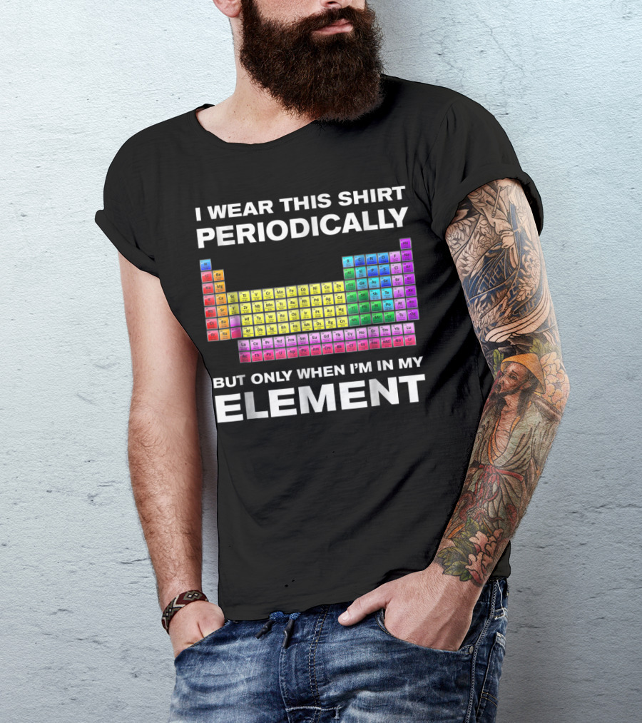 I Wear This Shirt Periodically But Only When I'm In My Element Periodic Table T-Shirt
