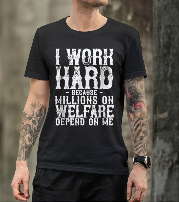 I Work Hard Because Millions On Welfare Depend On Me T-Shirt