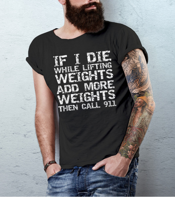 If I Die While Lifting Weights Add More Weights Then Call 911 T-Shirt