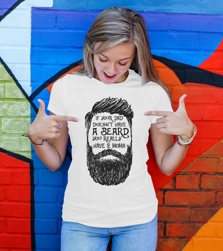 If Your Dad Doesn't Have A Beard You Really Have 2 Moms T-Shirt