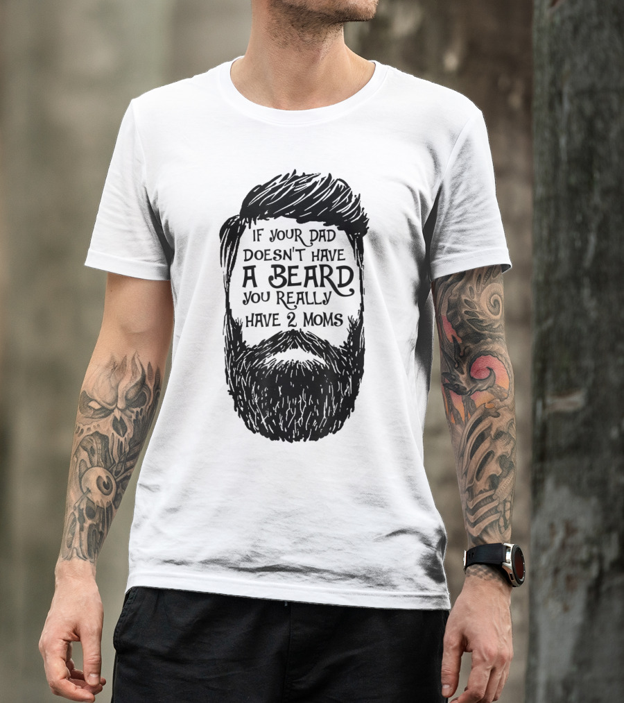 If Your Dad Doesn't Have A Beard You Really Have 2 Moms T-Shirt