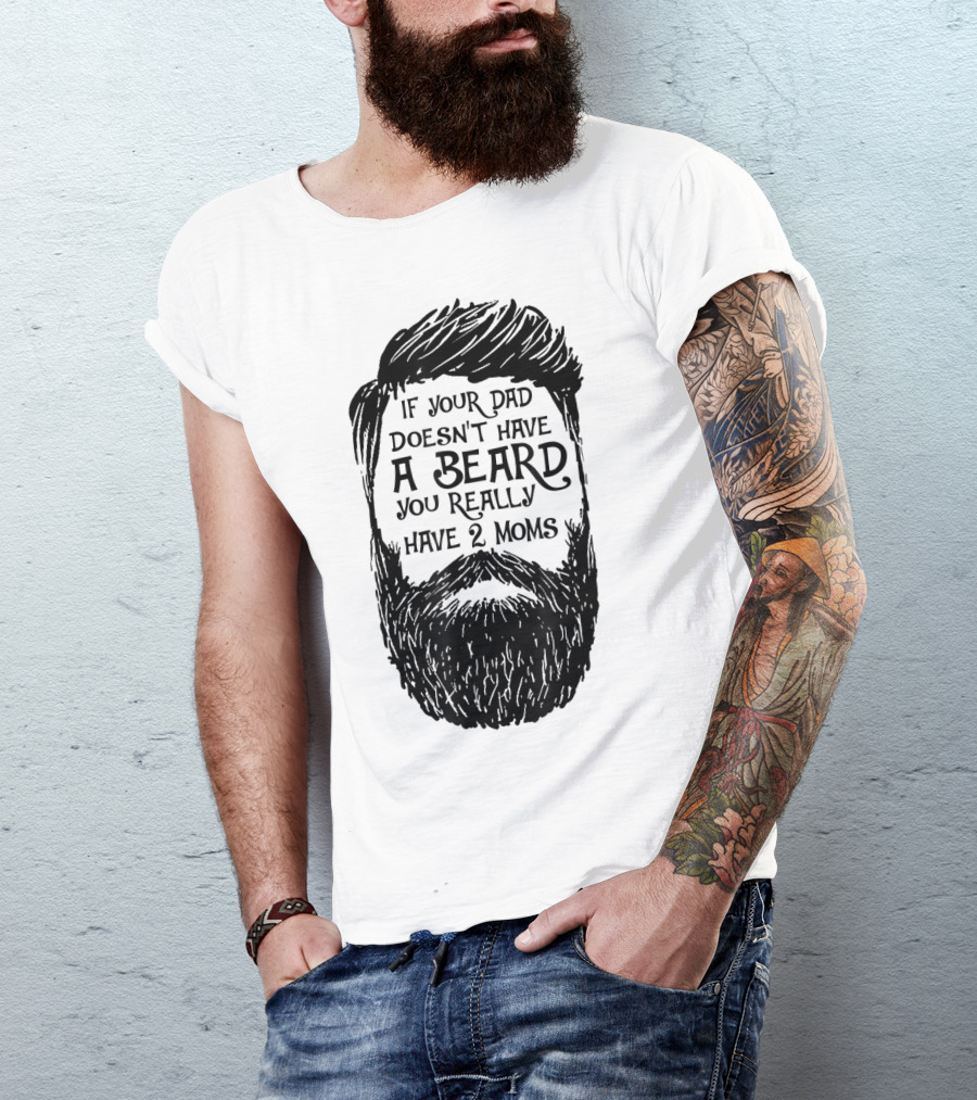 If Your Dad Doesn't Have A Beard You Really Have 2 Moms T-Shirt