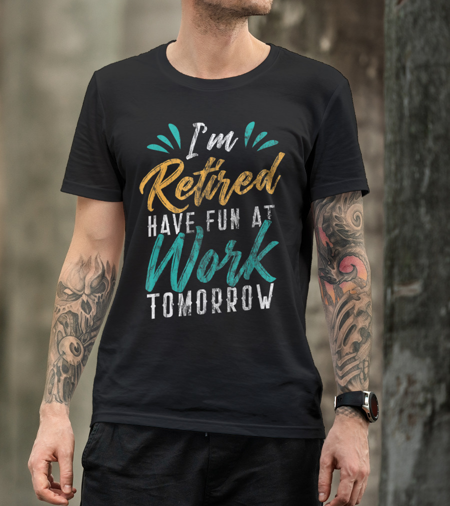 I'm Retired Have Fun At Work Tomorrow T-Shirt