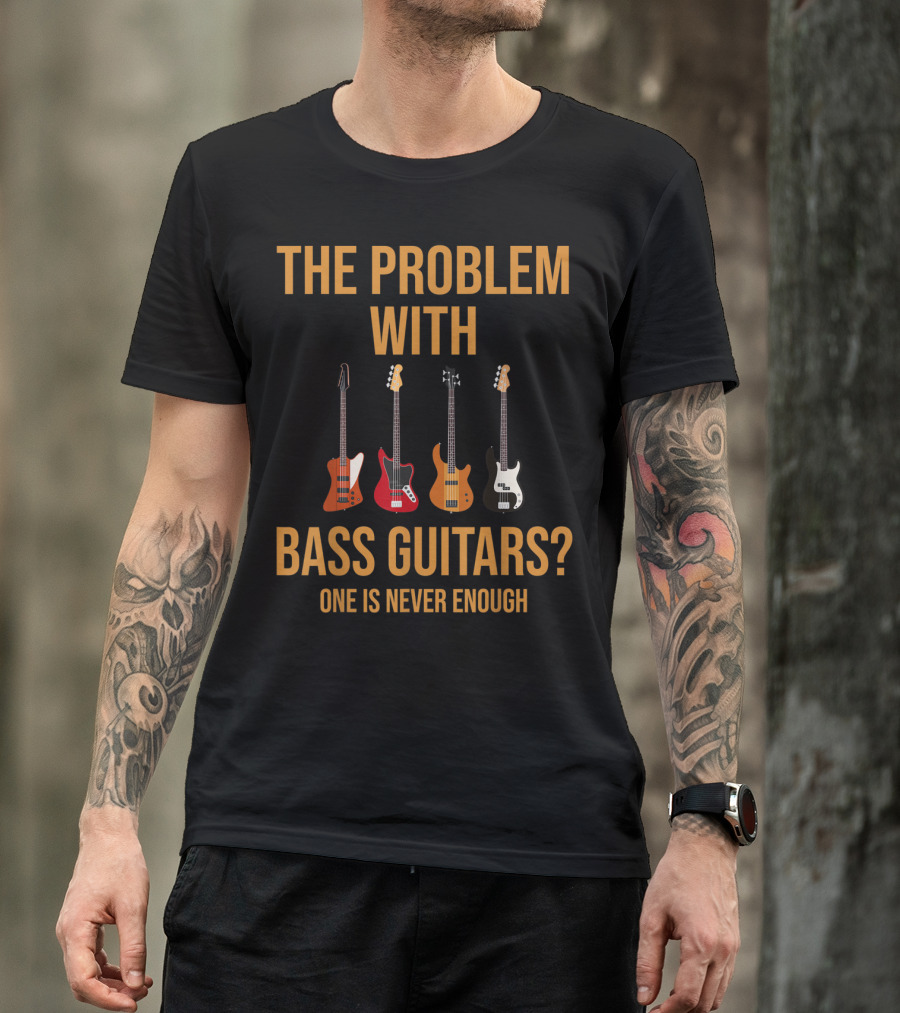 The Problem With Bass Guitars One Is Never Enough T-Shirt