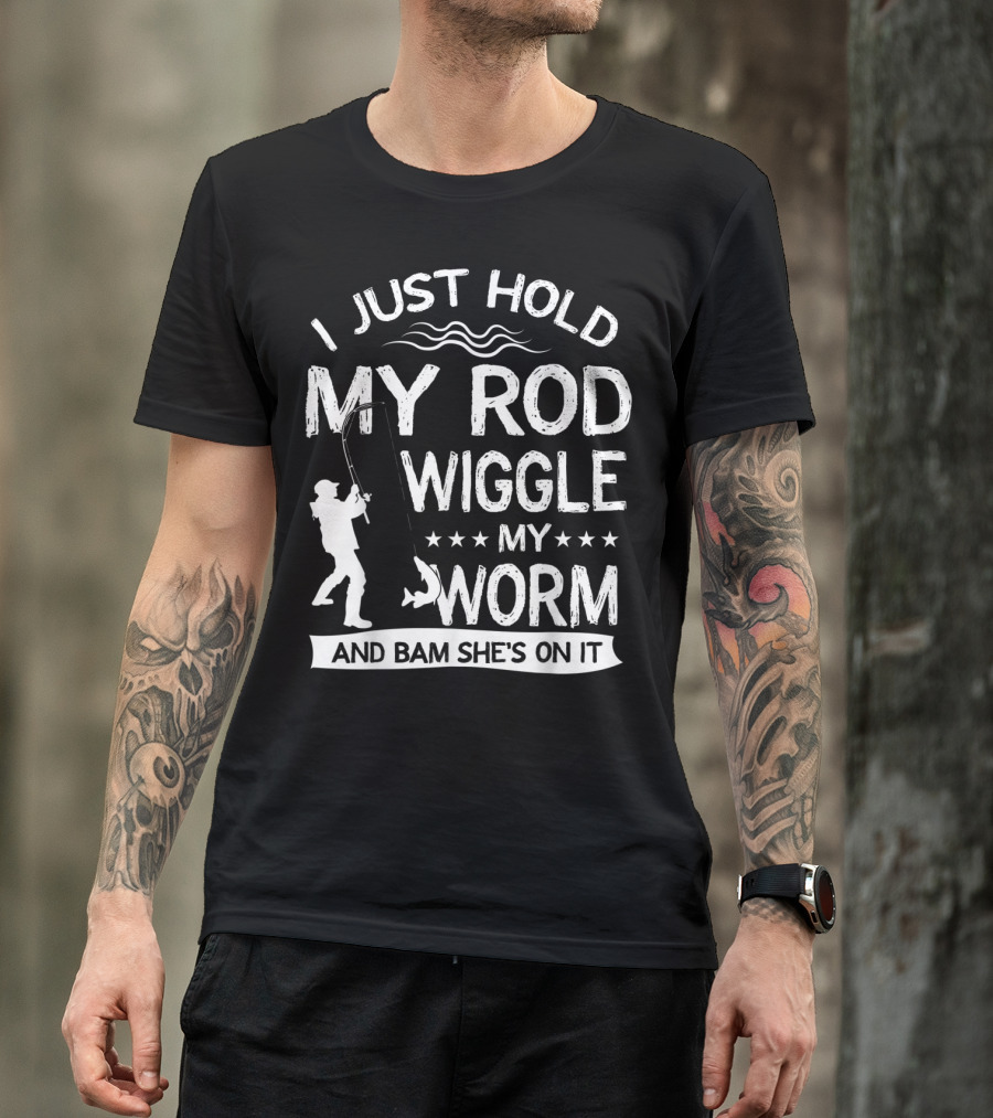 I Just Hold My Rod Wiggle My Worm And Bam She's On It T-Shirt