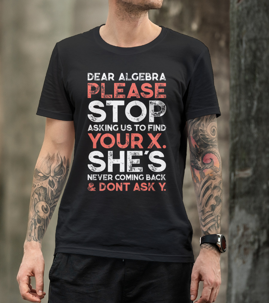 Dear Algebra Please Stop Asking Us To Find Your X She's Never Coming Back And Don't Ask Y T-Shirt