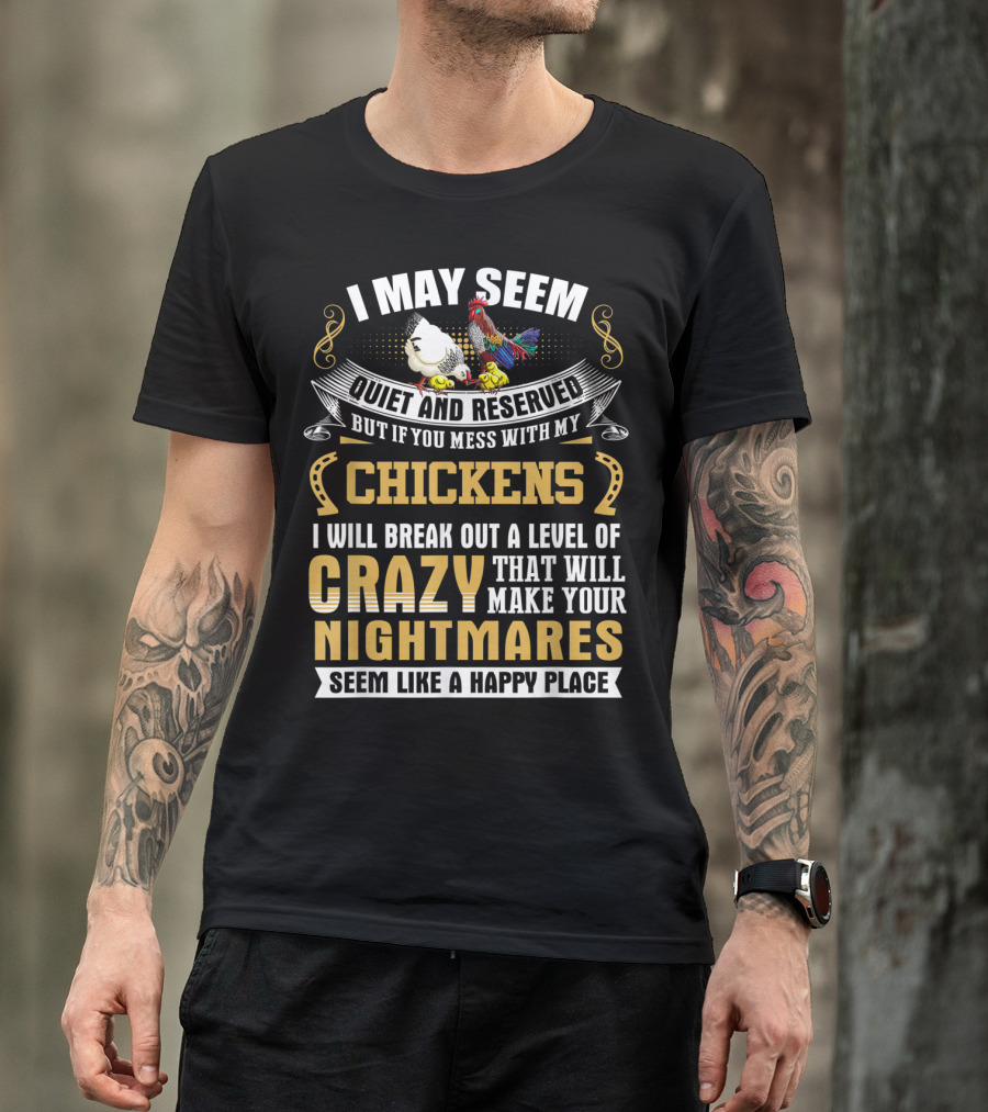 I May Seem Quiet And Reserved But If You Mess With My Chickens I Will Break Out A Level Of Crazy That Will Make Your Nightmares Seem Like A Happy Place T-Shirt