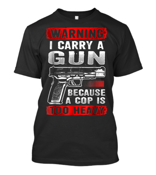 Warning I Carry A Gun Because A Cop Is Too Heavy T-Shirt
