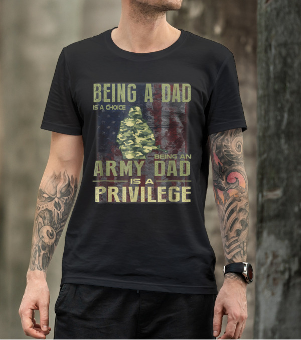 Being A Dad Is A Choice Being An Army Dad Is A Privilege T-Shirt