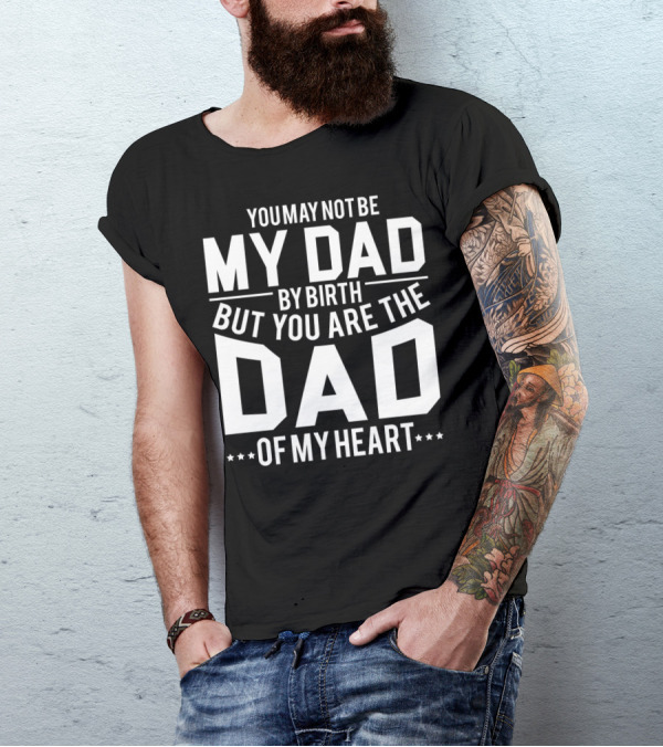 YOU MAY NOT BE MY DAD BY BIRTH BUT YOU ARE THE DAD OF MY HEART T-Shirt