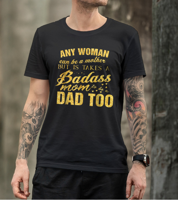 Any Woman Can Be A Mother But It Takes A Badass Mom To Be A Dad Too T-Shirt