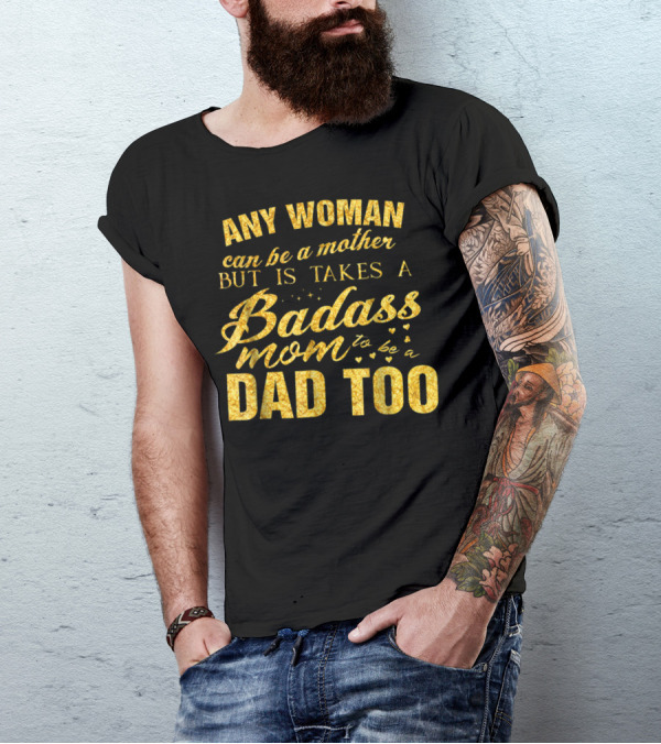 Any Woman Can Be A Mother But It Takes A Badass Mom To Be A Dad Too T-Shirt
