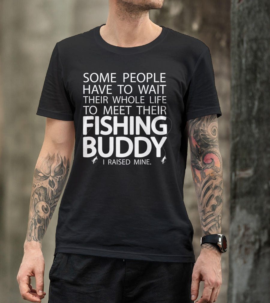 Some People Have To Wait Their Whole Life To Meet Their Fishing Buddy I Raised Mine T-Shirt