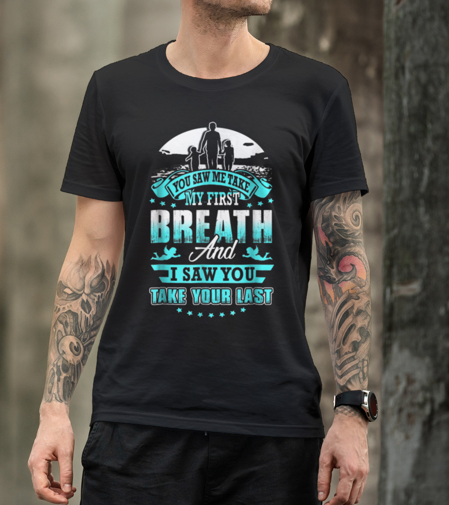You Saw Me Take My First Breath And I Saw You Take Your Last T-Shirt