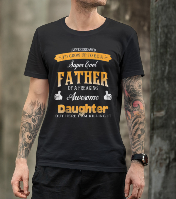 I Never Dreamed I'd Grow Up To Be A Super Cool Father Of A Freaking Awesome Daughter But Here I Am Killing It T-Shirt