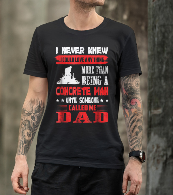 I Never Knew I Could Love Anything More Than Being A Concrete Man Until Someone Called Me Dad T-Shirt