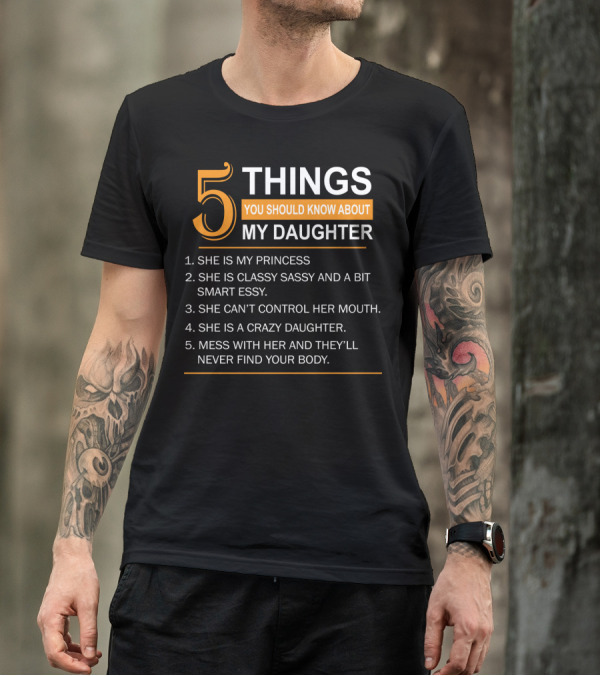 5 Things You Should Know About My Daughter She Is My Princess Classy Sassy Smart Can't Control Her Mouth Crazy Mess With Her They'll Never Find Your Body T-Shirt