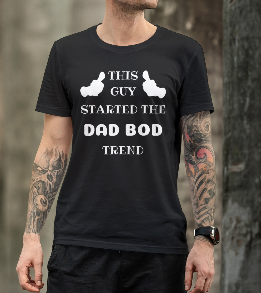 THIS GUY STARTED THE DAD BOD TREND T-Shirt