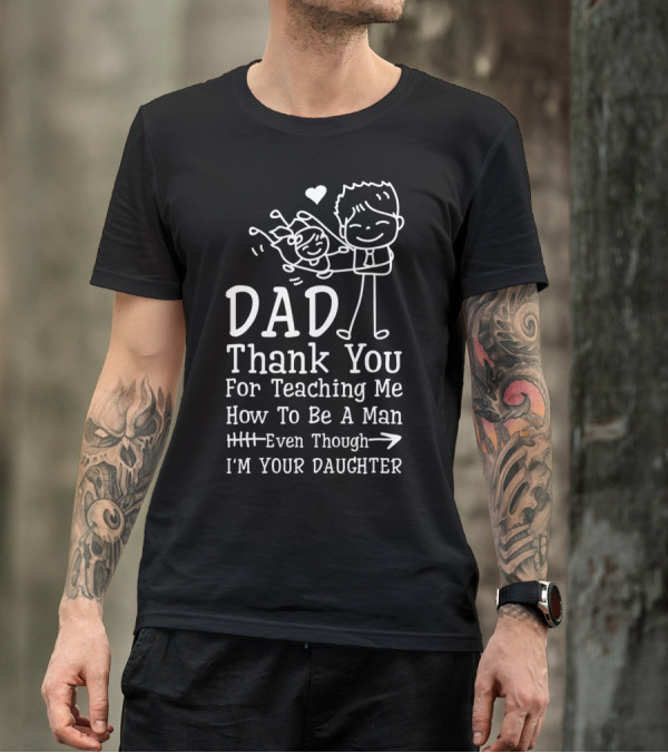 Dad Thank You For Teaching Me How To Be A Man Even Though I'm Your Daughter T-Shirt