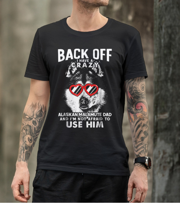 Back Off I Have A Crazy Alaskan Malamute Dad And I'm Not Afraid To Use Him T-Shirt