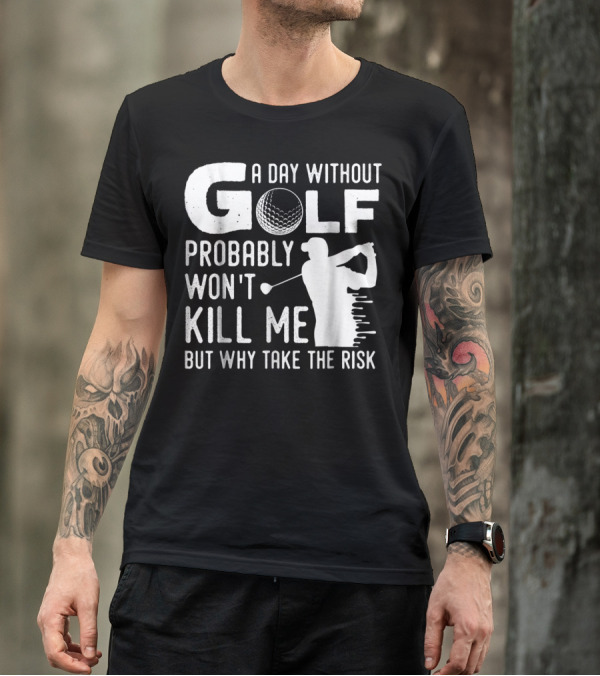 A Day Without Golf Probably Won't Kill Me But Why Take The Risk T-Shirt