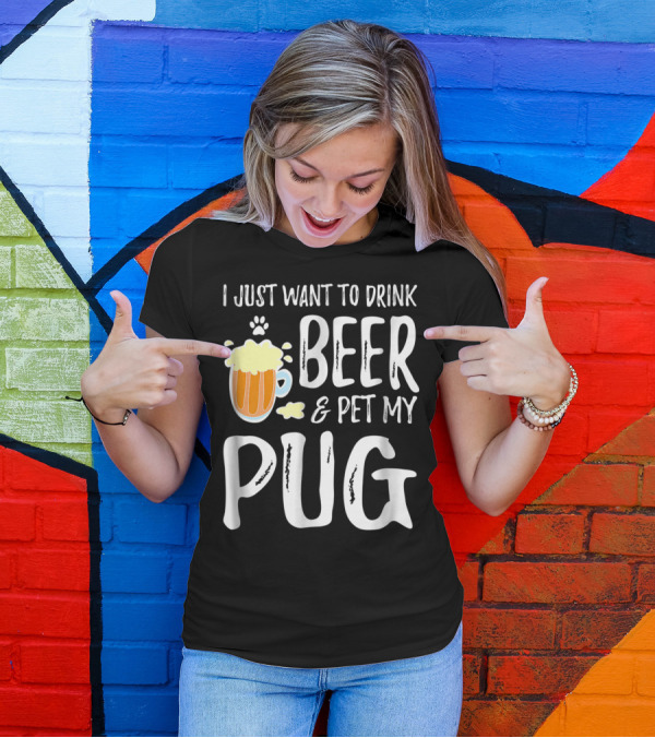 I Just Want To Drink Beer And Pet My Pug Dog Mom Or Dog Dad Idea86 T-Shirt